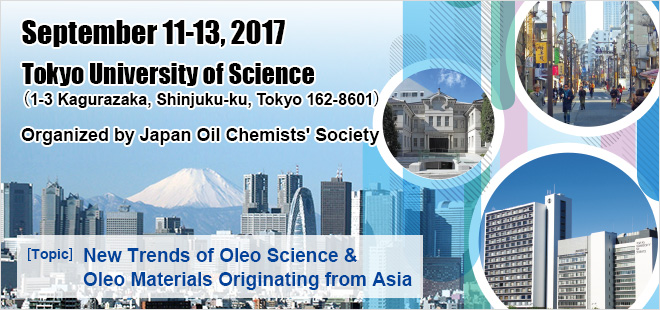 September 11-13, 2017 Tokyo University of Science(1-3 Kagurazaka, Shinjuku-ku, Tokyo 162-8601) Organized by Japan Oil Chemists' Society Topic: New Trends of Oleo Science & Oleo Materials Originating from Asia