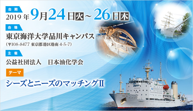 会期：2019年9月24日（火）～26日（木）　会場：東京海洋大学品川キャンパス（〒108-8477 東京都港区港南4-5-7）　主催：公益社団法人　日本油化学会　テーマ：シーズとニーズのマッチングⅡ